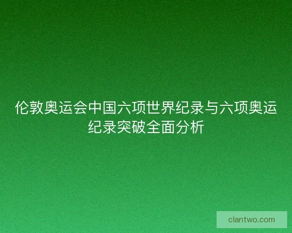 伦敦奥运会中国六项世界纪录与六项奥运纪录突破全面分析