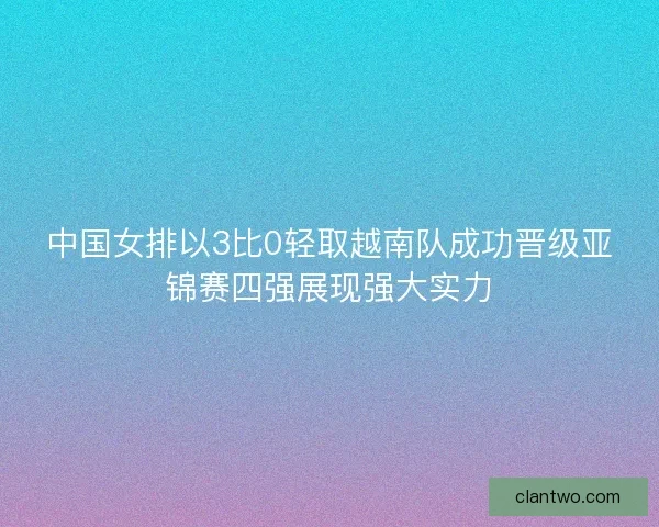 中国女排以3比0轻取越南队成功晋级亚锦赛四强展现强大实力