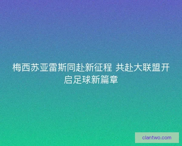 梅西苏亚雷斯同赴新征程 共赴大联盟开启足球新篇章