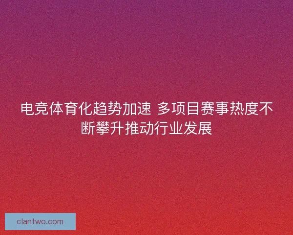 电竞体育化趋势加速 多项目赛事热度不断攀升推动行业发展