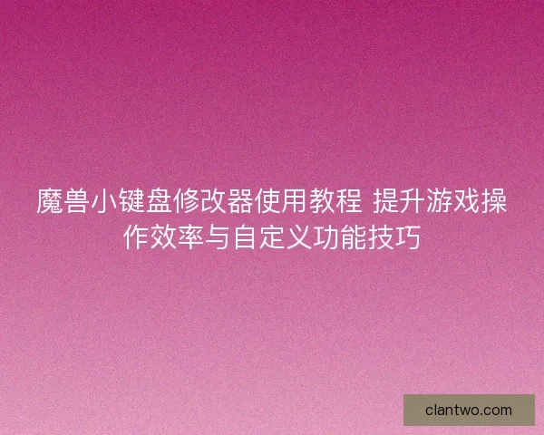 魔兽小键盘修改器使用教程 提升游戏操作效率与自定义功能技巧