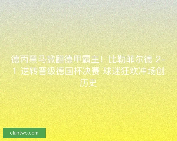德丙黑马掀翻德甲霸主！比勒菲尔德 2-1 逆转晋级德国杯决赛 球迷狂欢冲场创历史